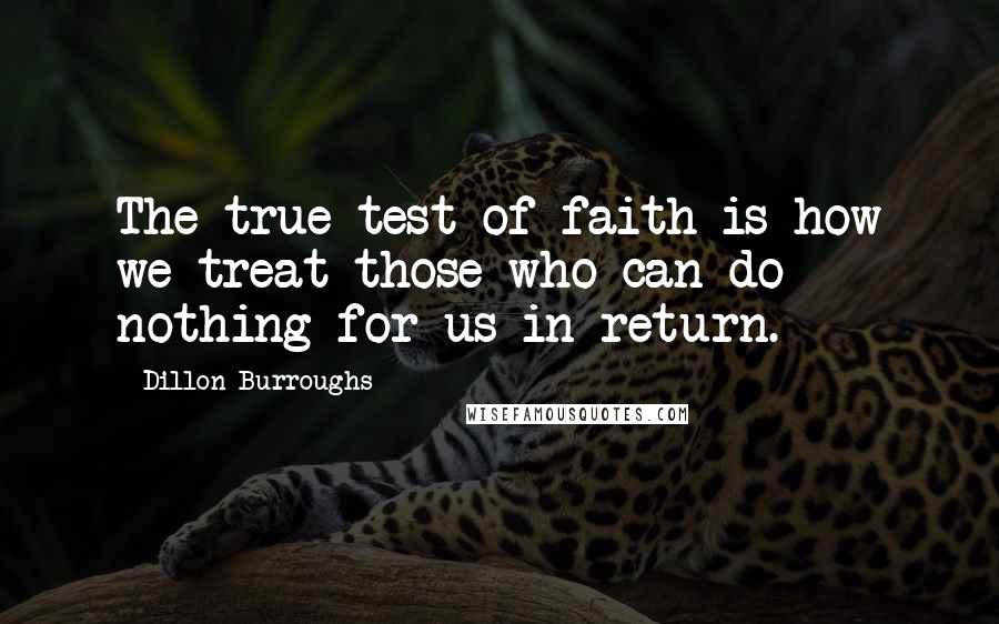 Dillon Burroughs Quotes: The true test of faith is how we treat those who can do nothing for us in return.