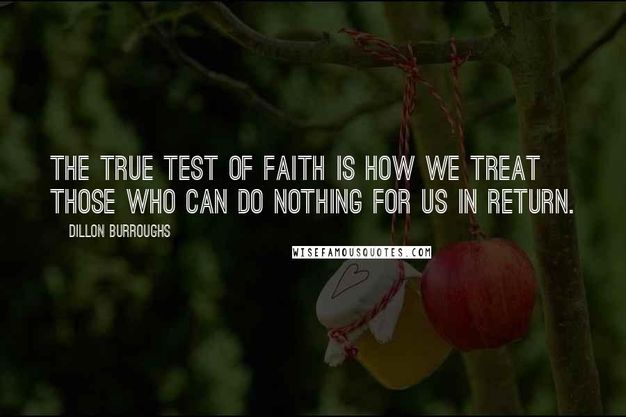 Dillon Burroughs Quotes: The true test of faith is how we treat those who can do nothing for us in return.