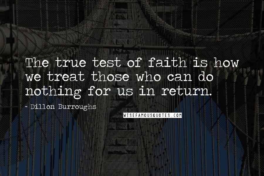 Dillon Burroughs Quotes: The true test of faith is how we treat those who can do nothing for us in return.