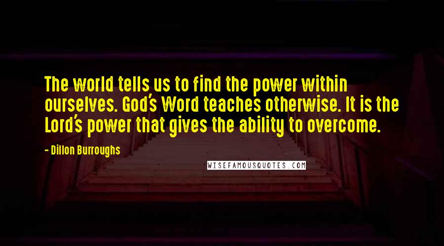 Dillon Burroughs Quotes: The world tells us to find the power within ourselves. God's Word teaches otherwise. It is the Lord's power that gives the ability to overcome.