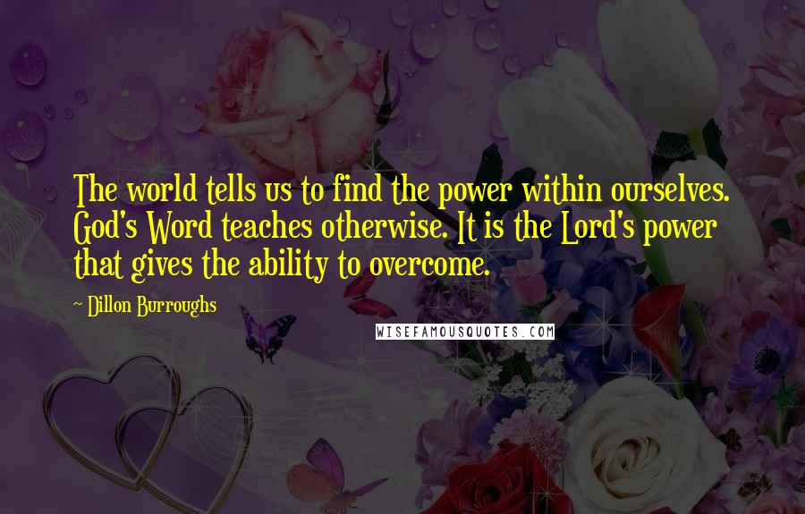 Dillon Burroughs Quotes: The world tells us to find the power within ourselves. God's Word teaches otherwise. It is the Lord's power that gives the ability to overcome.