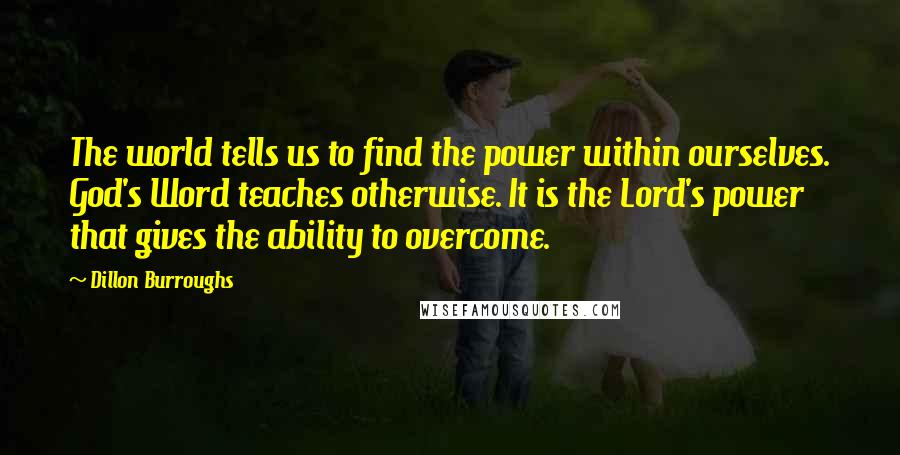 Dillon Burroughs Quotes: The world tells us to find the power within ourselves. God's Word teaches otherwise. It is the Lord's power that gives the ability to overcome.