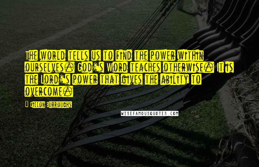 Dillon Burroughs Quotes: The world tells us to find the power within ourselves. God's Word teaches otherwise. It is the Lord's power that gives the ability to overcome.