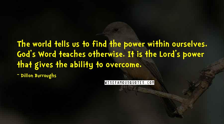 Dillon Burroughs Quotes: The world tells us to find the power within ourselves. God's Word teaches otherwise. It is the Lord's power that gives the ability to overcome.