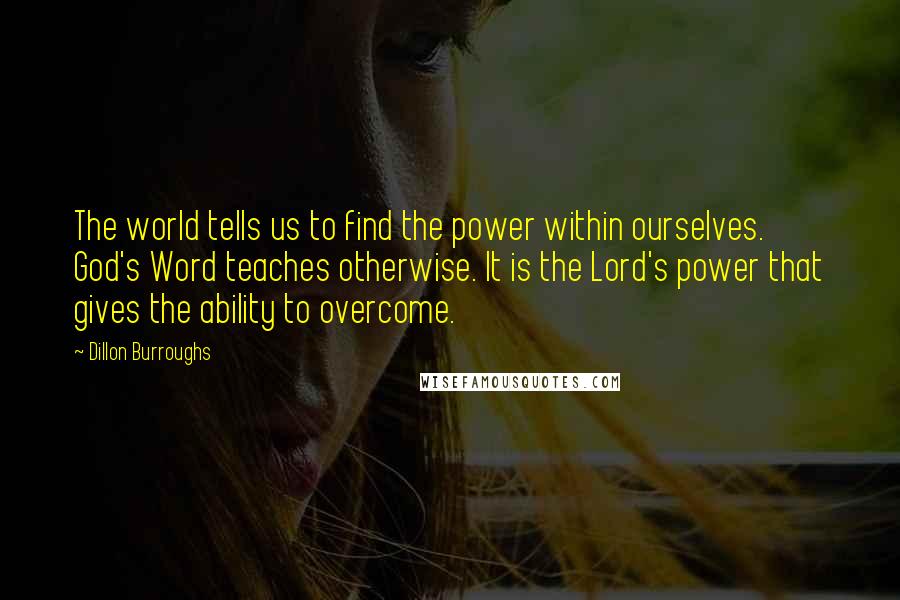Dillon Burroughs Quotes: The world tells us to find the power within ourselves. God's Word teaches otherwise. It is the Lord's power that gives the ability to overcome.