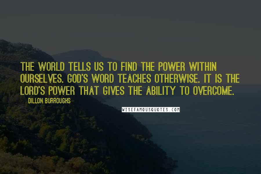 Dillon Burroughs Quotes: The world tells us to find the power within ourselves. God's Word teaches otherwise. It is the Lord's power that gives the ability to overcome.