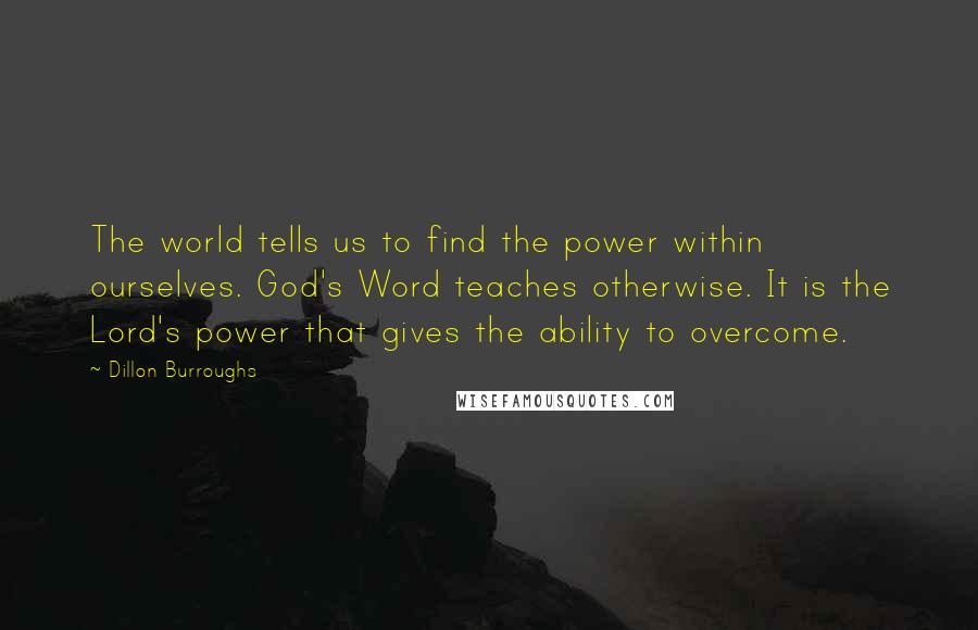 Dillon Burroughs Quotes: The world tells us to find the power within ourselves. God's Word teaches otherwise. It is the Lord's power that gives the ability to overcome.