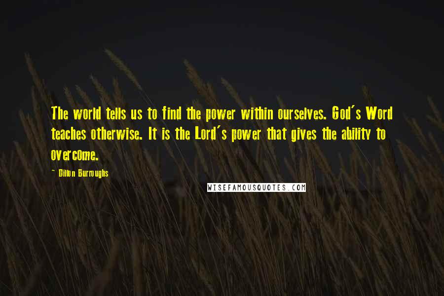 Dillon Burroughs Quotes: The world tells us to find the power within ourselves. God's Word teaches otherwise. It is the Lord's power that gives the ability to overcome.