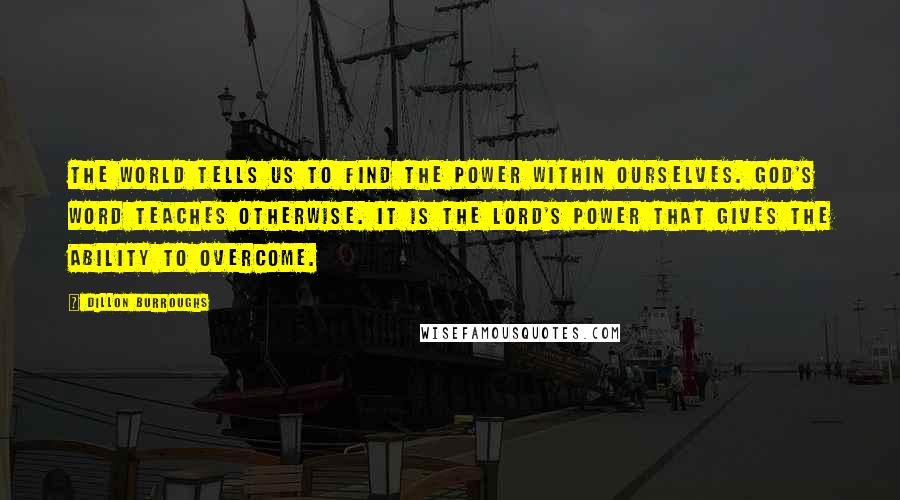 Dillon Burroughs Quotes: The world tells us to find the power within ourselves. God's Word teaches otherwise. It is the Lord's power that gives the ability to overcome.