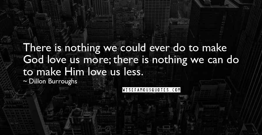 Dillon Burroughs Quotes: There is nothing we could ever do to make God love us more; there is nothing we can do to make Him love us less.