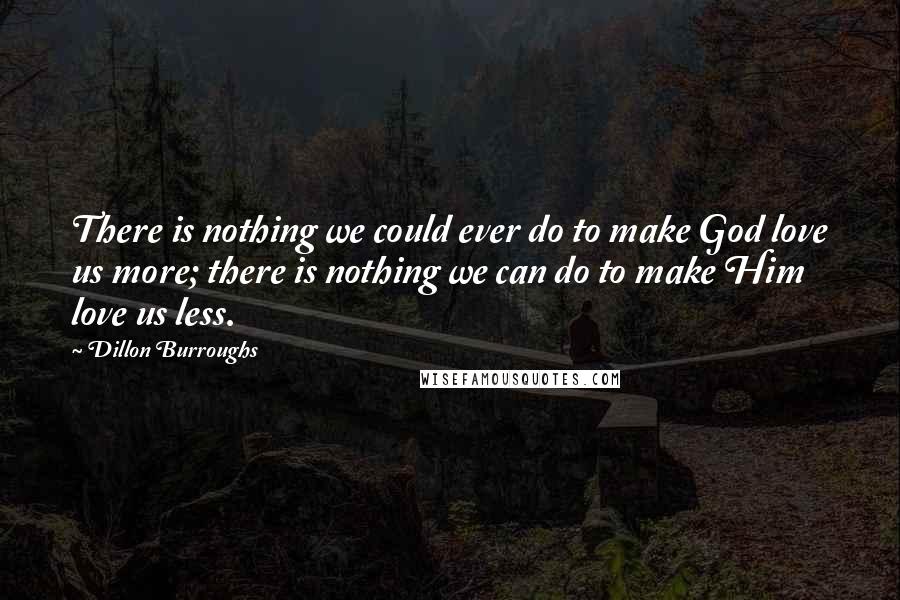 Dillon Burroughs Quotes: There is nothing we could ever do to make God love us more; there is nothing we can do to make Him love us less.