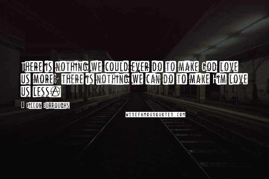 Dillon Burroughs Quotes: There is nothing we could ever do to make God love us more; there is nothing we can do to make Him love us less.