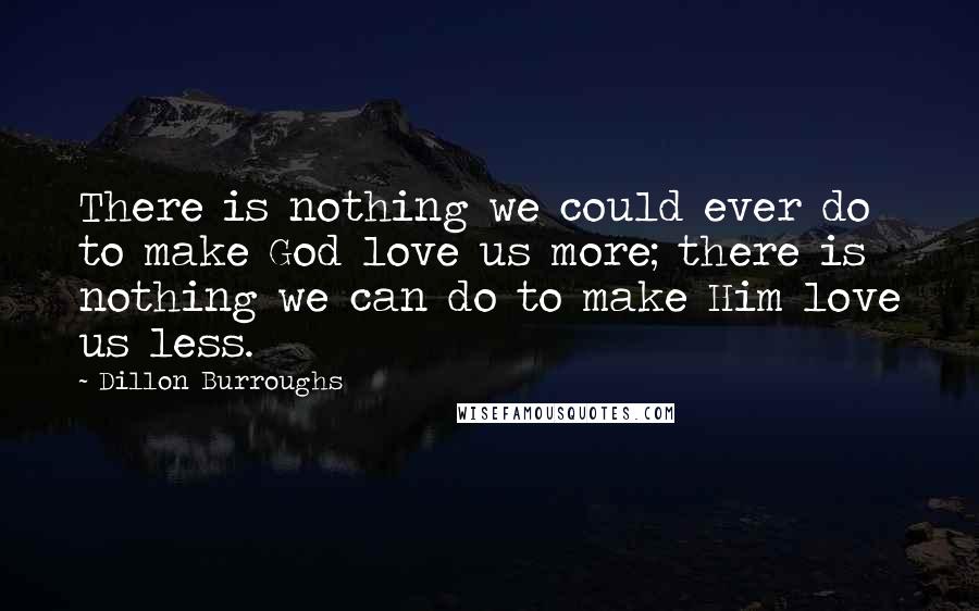 Dillon Burroughs Quotes: There is nothing we could ever do to make God love us more; there is nothing we can do to make Him love us less.