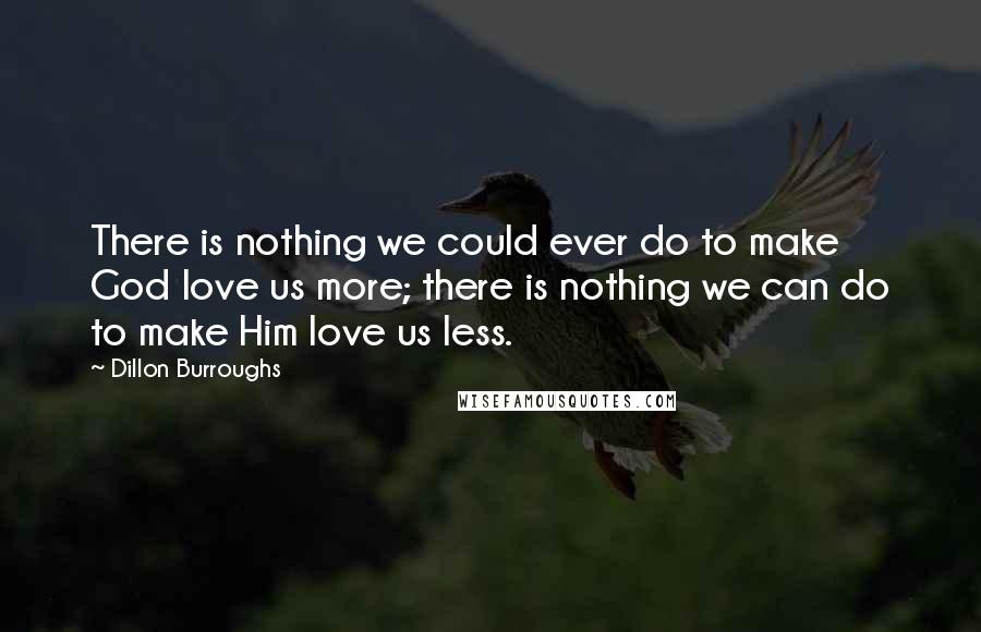 Dillon Burroughs Quotes: There is nothing we could ever do to make God love us more; there is nothing we can do to make Him love us less.