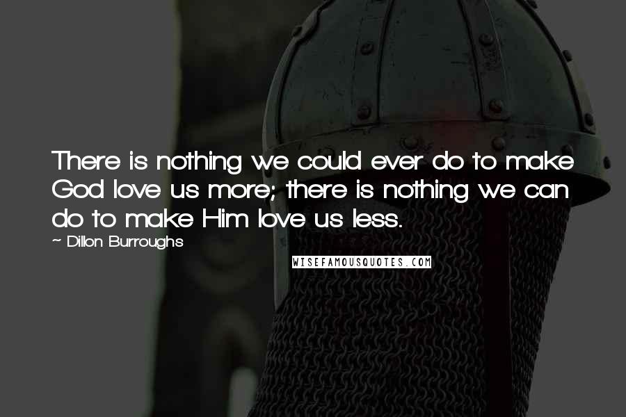 Dillon Burroughs Quotes: There is nothing we could ever do to make God love us more; there is nothing we can do to make Him love us less.