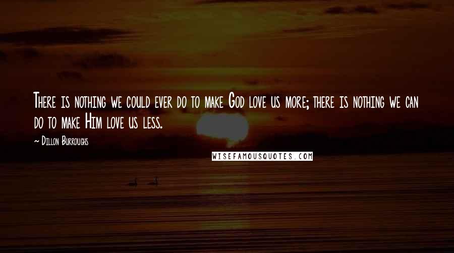 Dillon Burroughs Quotes: There is nothing we could ever do to make God love us more; there is nothing we can do to make Him love us less.