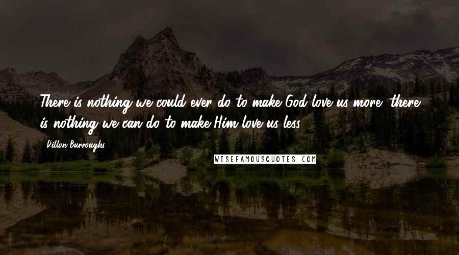 Dillon Burroughs Quotes: There is nothing we could ever do to make God love us more; there is nothing we can do to make Him love us less.