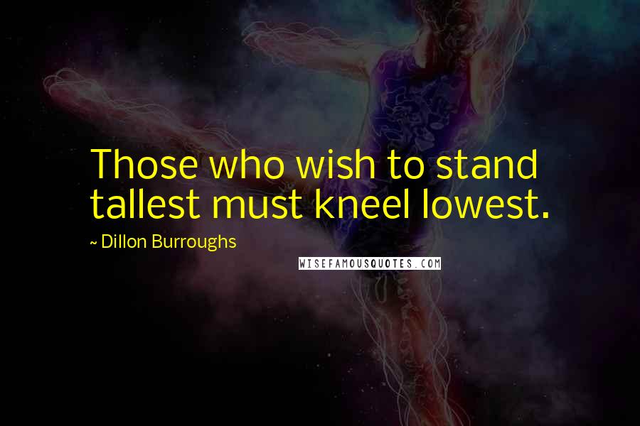 Dillon Burroughs Quotes: Those who wish to stand tallest must kneel lowest.