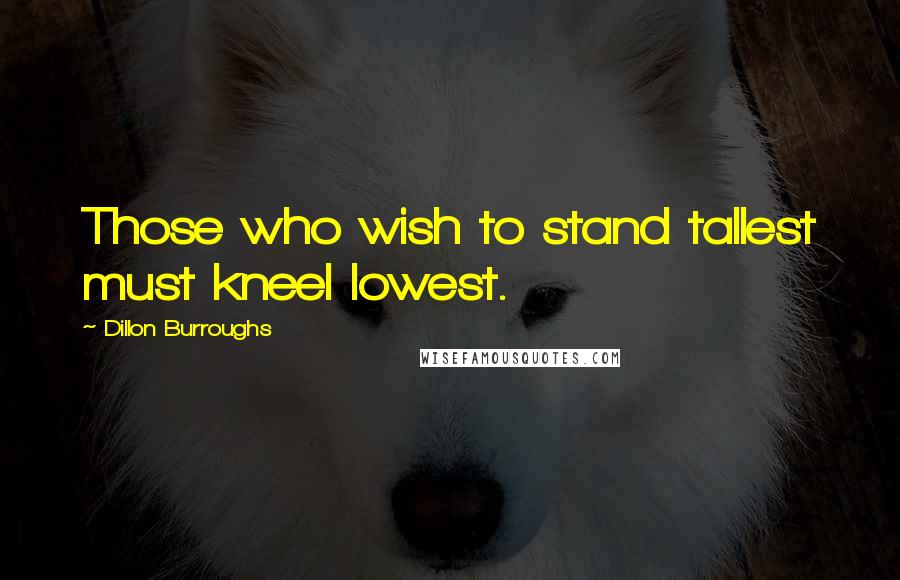 Dillon Burroughs Quotes: Those who wish to stand tallest must kneel lowest.