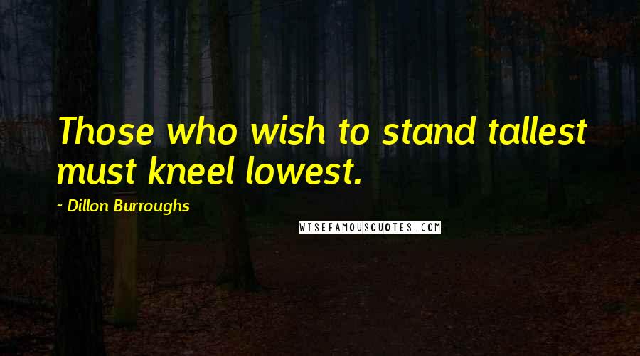 Dillon Burroughs Quotes: Those who wish to stand tallest must kneel lowest.