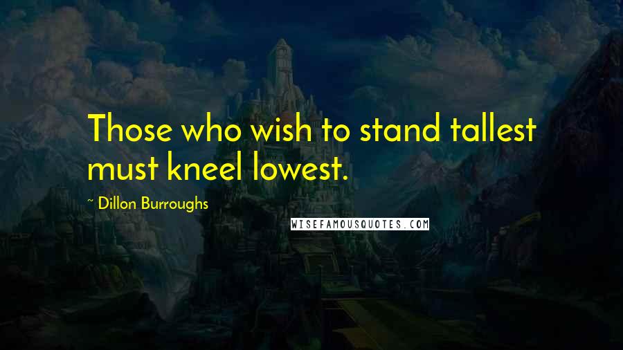 Dillon Burroughs Quotes: Those who wish to stand tallest must kneel lowest.