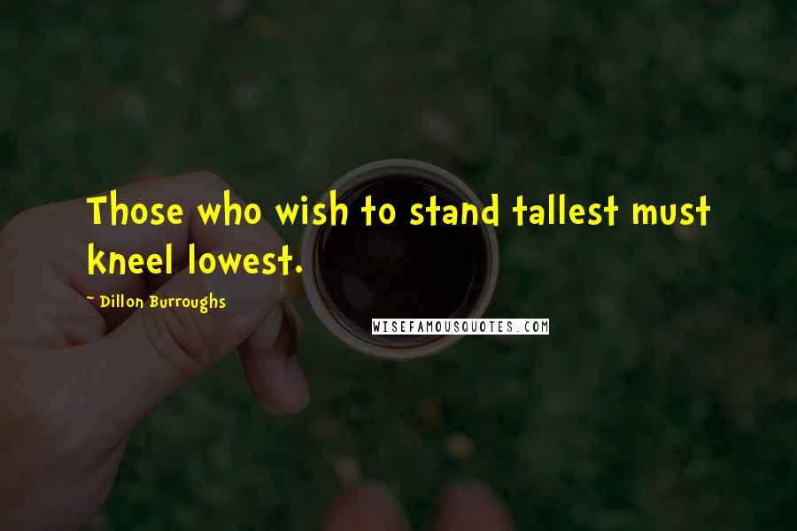 Dillon Burroughs Quotes: Those who wish to stand tallest must kneel lowest.