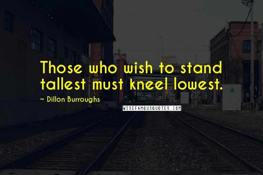 Dillon Burroughs Quotes: Those who wish to stand tallest must kneel lowest.