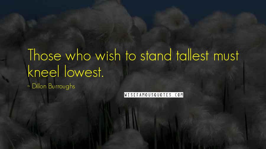 Dillon Burroughs Quotes: Those who wish to stand tallest must kneel lowest.