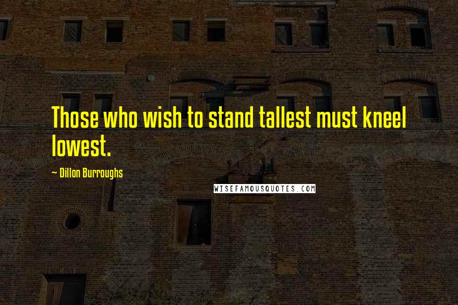 Dillon Burroughs Quotes: Those who wish to stand tallest must kneel lowest.