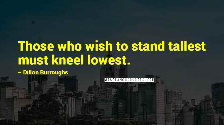 Dillon Burroughs Quotes: Those who wish to stand tallest must kneel lowest.