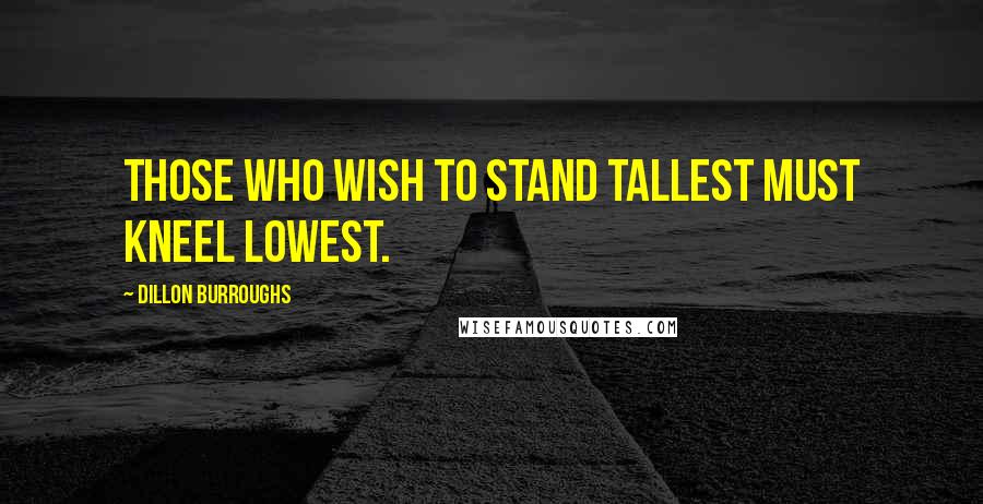 Dillon Burroughs Quotes: Those who wish to stand tallest must kneel lowest.