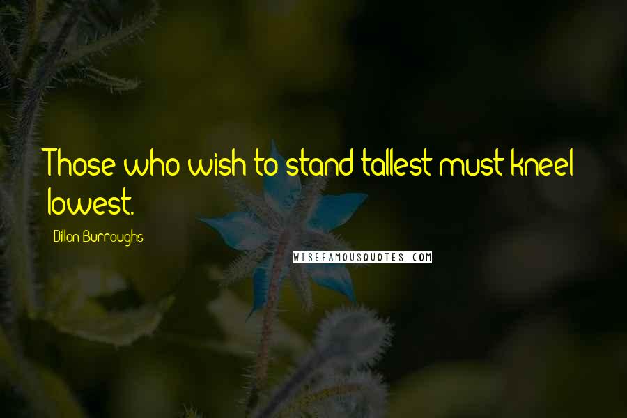 Dillon Burroughs Quotes: Those who wish to stand tallest must kneel lowest.