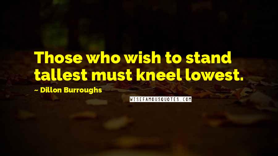 Dillon Burroughs Quotes: Those who wish to stand tallest must kneel lowest.