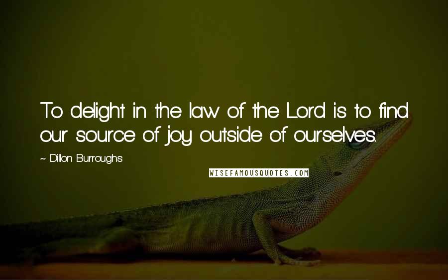 Dillon Burroughs Quotes: To delight in the law of the Lord is to find our source of joy outside of ourselves.