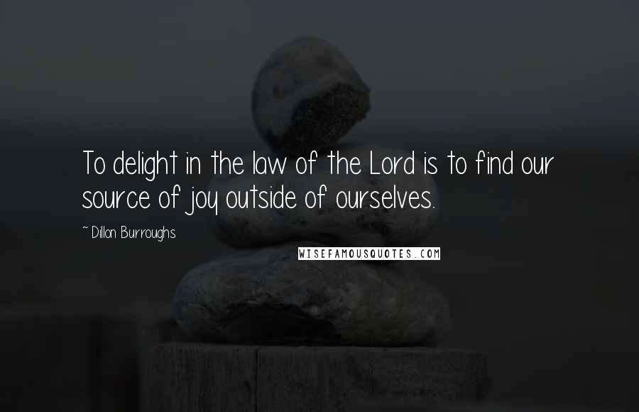 Dillon Burroughs Quotes: To delight in the law of the Lord is to find our source of joy outside of ourselves.