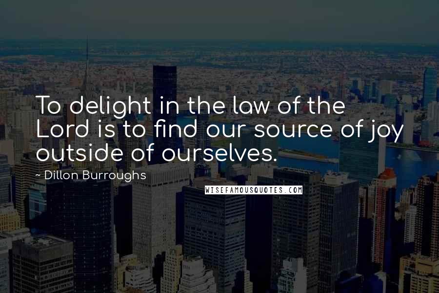 Dillon Burroughs Quotes: To delight in the law of the Lord is to find our source of joy outside of ourselves.