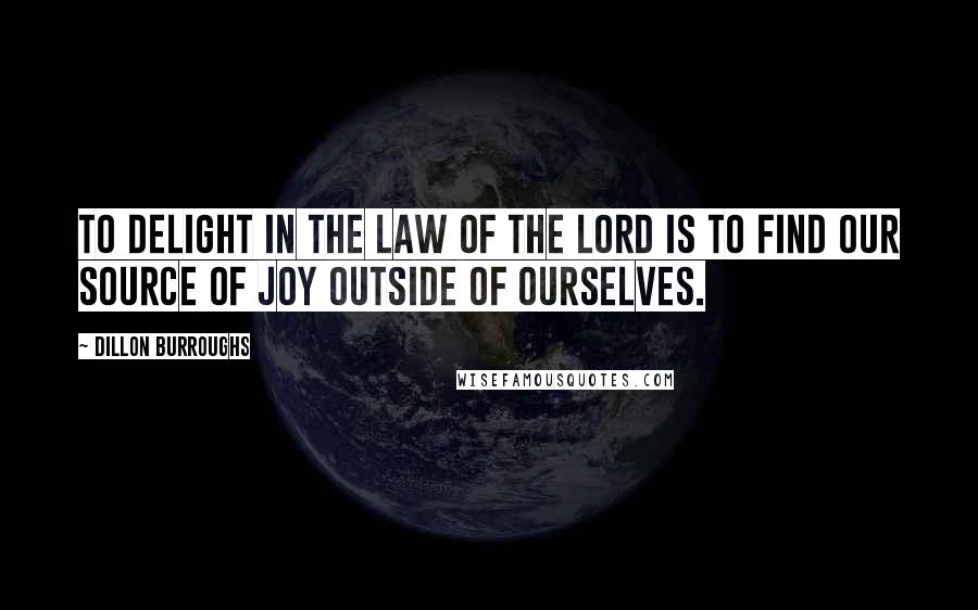 Dillon Burroughs Quotes: To delight in the law of the Lord is to find our source of joy outside of ourselves.