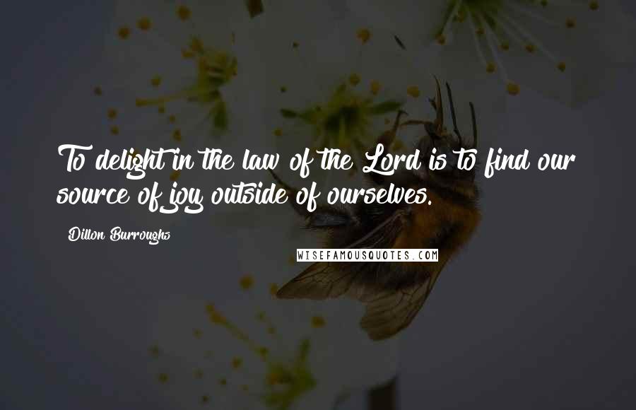 Dillon Burroughs Quotes: To delight in the law of the Lord is to find our source of joy outside of ourselves.