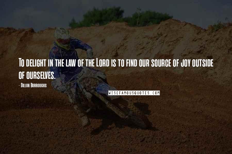 Dillon Burroughs Quotes: To delight in the law of the Lord is to find our source of joy outside of ourselves.