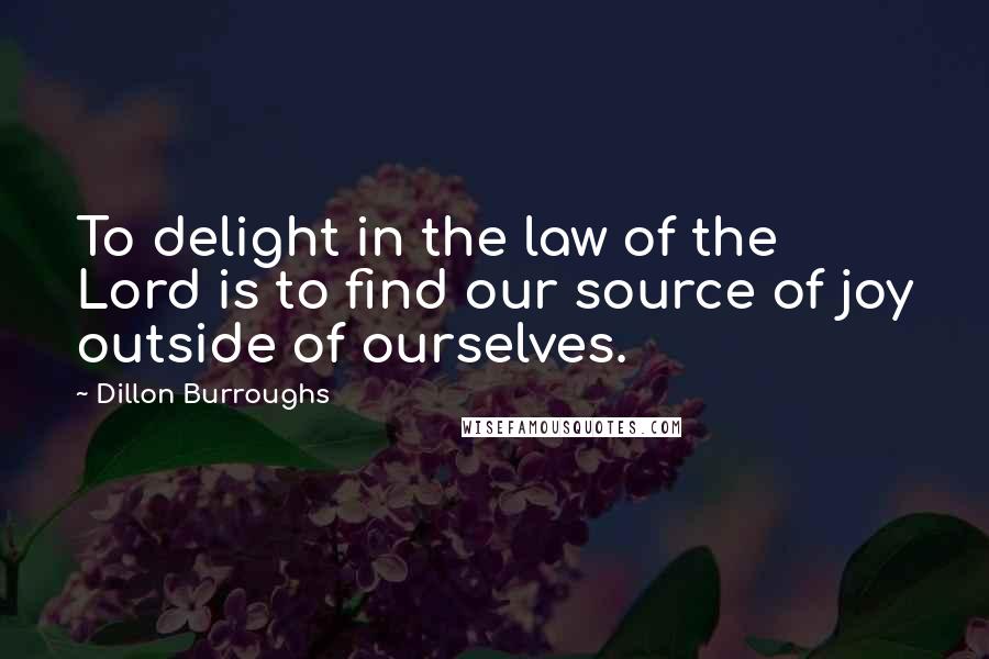 Dillon Burroughs Quotes: To delight in the law of the Lord is to find our source of joy outside of ourselves.