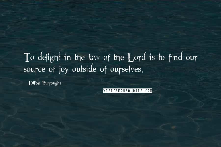 Dillon Burroughs Quotes: To delight in the law of the Lord is to find our source of joy outside of ourselves.