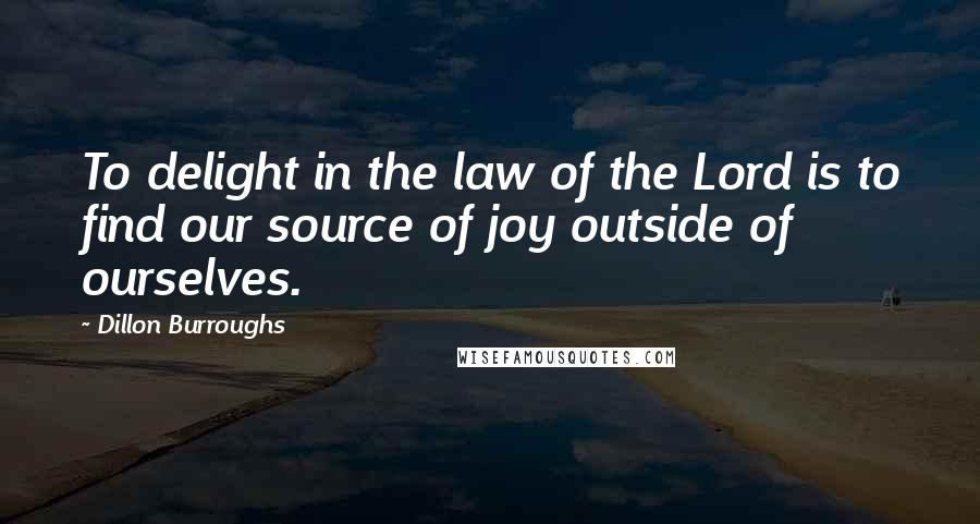 Dillon Burroughs Quotes: To delight in the law of the Lord is to find our source of joy outside of ourselves.