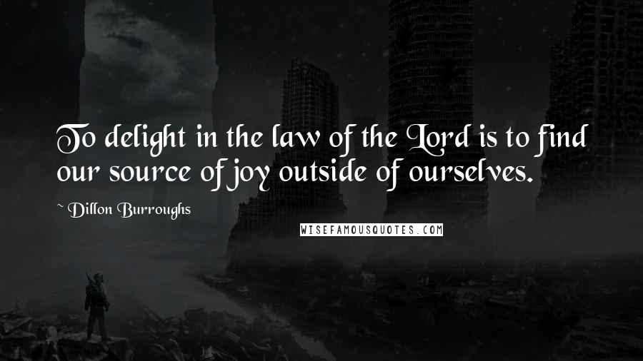 Dillon Burroughs Quotes: To delight in the law of the Lord is to find our source of joy outside of ourselves.