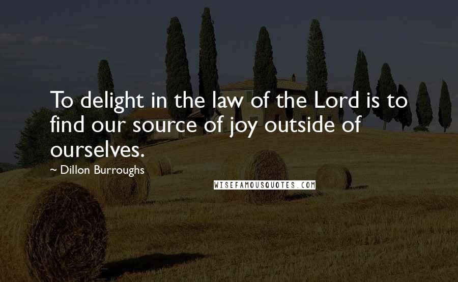 Dillon Burroughs Quotes: To delight in the law of the Lord is to find our source of joy outside of ourselves.