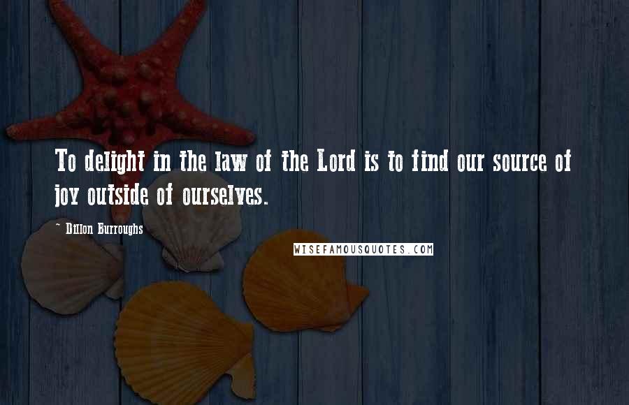 Dillon Burroughs Quotes: To delight in the law of the Lord is to find our source of joy outside of ourselves.