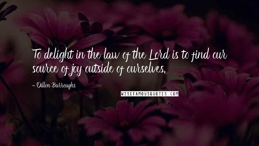 Dillon Burroughs Quotes: To delight in the law of the Lord is to find our source of joy outside of ourselves.