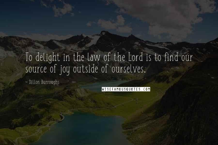 Dillon Burroughs Quotes: To delight in the law of the Lord is to find our source of joy outside of ourselves.