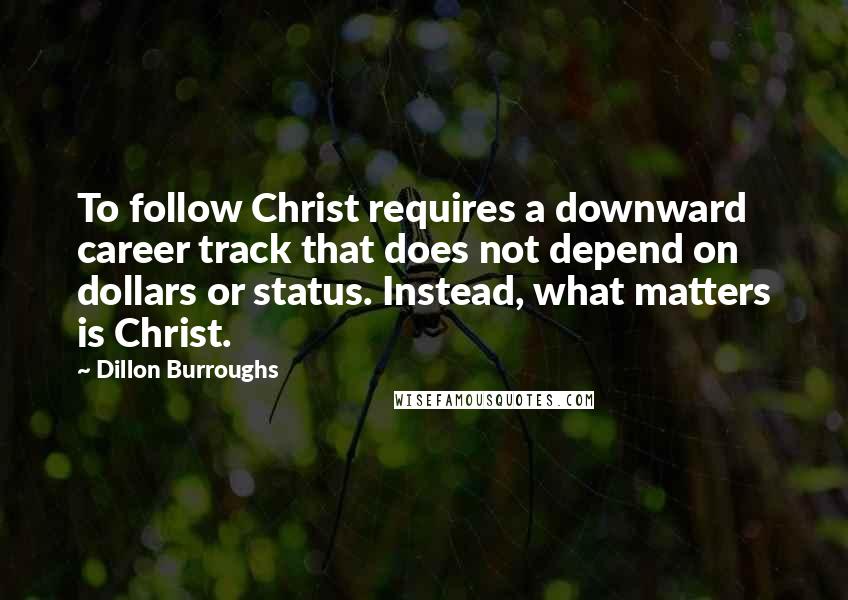 Dillon Burroughs Quotes: To follow Christ requires a downward career track that does not depend on dollars or status. Instead, what matters is Christ.