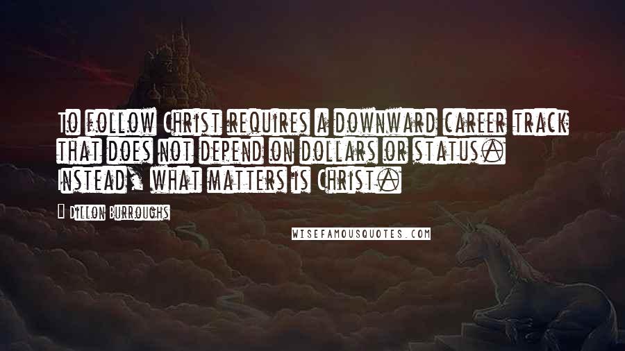 Dillon Burroughs Quotes: To follow Christ requires a downward career track that does not depend on dollars or status. Instead, what matters is Christ.