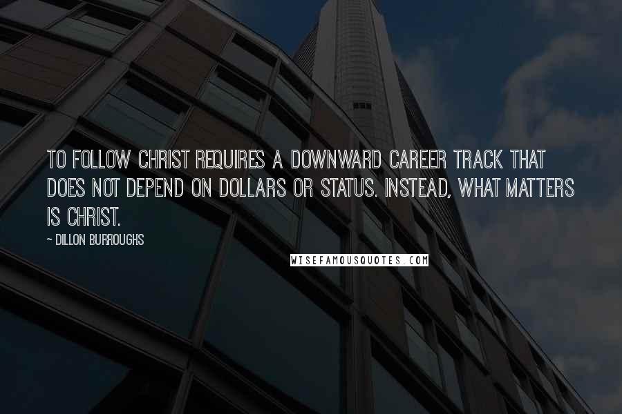 Dillon Burroughs Quotes: To follow Christ requires a downward career track that does not depend on dollars or status. Instead, what matters is Christ.